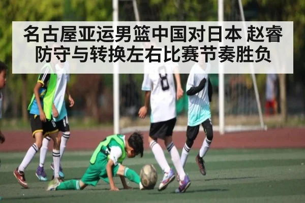 名古屋亚运男篮中国对日本 赵睿防守与转换左右比赛节奏胜负