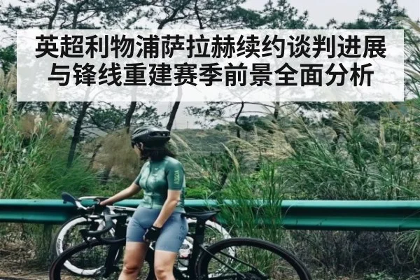 英超利物浦萨拉赫续约谈判进展与锋线重建赛季前景全面分析