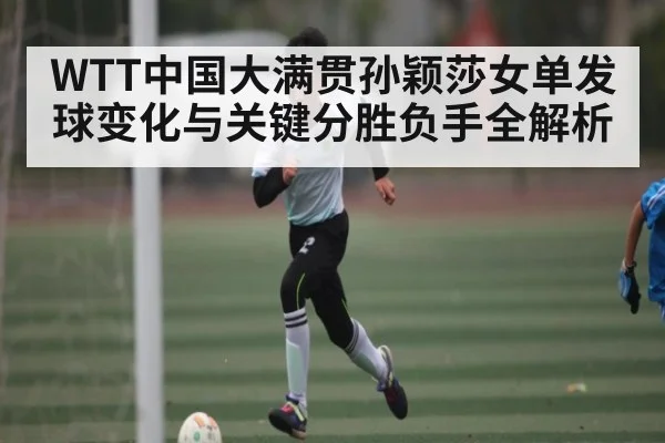 WTT中国大满贯孙颖莎女单发球变化与关键分胜负手全解析