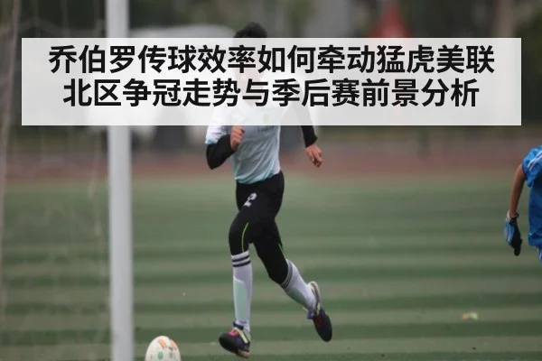 乔伯罗传球效率如何牵动猛虎美联北区争冠走势与季后赛前景分析