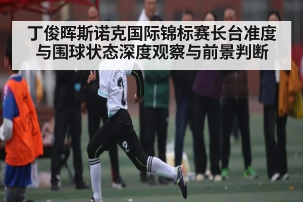 丁俊晖斯诺克国际锦标赛长台准度与围球状态深度观察与前景判断