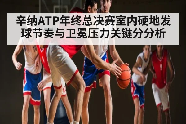 辛纳ATP年终总决赛室内硬地发球节奏与卫冕压力关键分分析