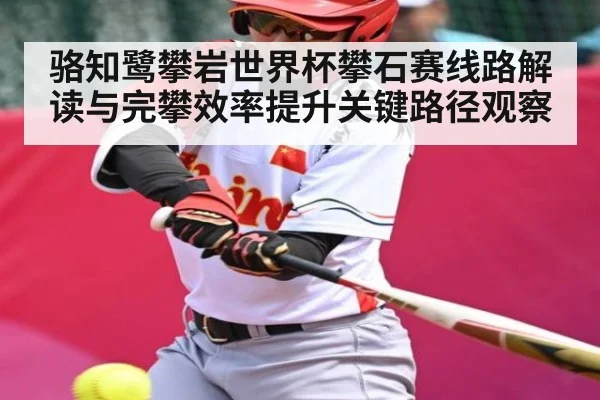 骆知鹭攀岩世界杯攀石赛线路解读与完攀效率提升关键路径观察